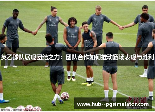 英乙球队展现团结之力：团队合作如何推动赛场表现与胜利