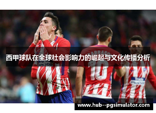 西甲球队在全球社会影响力的崛起与文化传播分析