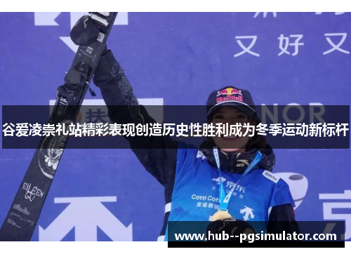 谷爱凌崇礼站精彩表现创造历史性胜利成为冬季运动新标杆