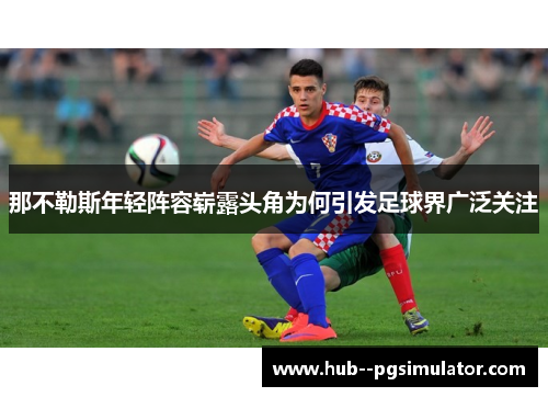 那不勒斯年轻阵容崭露头角为何引发足球界广泛关注