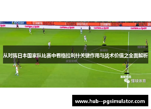 从对阵日本国家队比赛中看格拉利什关键作用与战术价值之全面解析