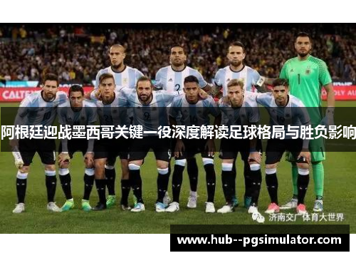 阿根廷迎战墨西哥关键一役深度解读足球格局与胜负影响