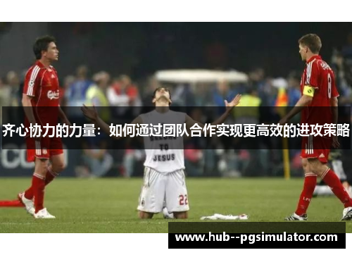 齐心协力的力量：如何通过团队合作实现更高效的进攻策略