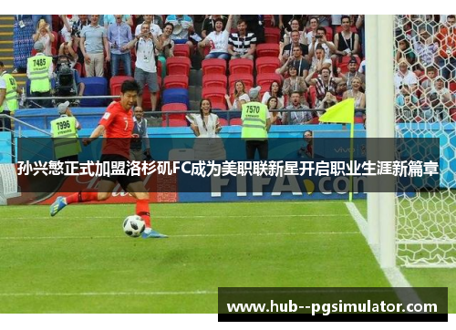 孙兴慜正式加盟洛杉矶FC成为美职联新星开启职业生涯新篇章