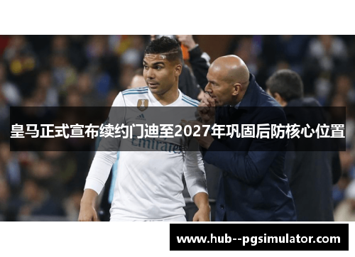 皇马正式宣布续约门迪至2027年巩固后防核心位置