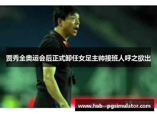 贾秀全奥运会后正式卸任女足主帅接班人呼之欲出