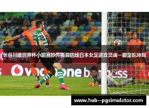 长谷川唯世界杯小组赛妙传撕裂防线日本女足进攻灵魂一脚定乾坤刻